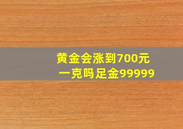 黄金会涨到700元一克吗足金99999