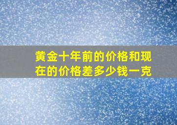 黄金十年前的价格和现在的价格差多少钱一克