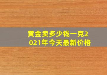 黄金卖多少钱一克2021年今天最新价格