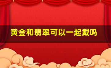 黄金和翡翠可以一起戴吗