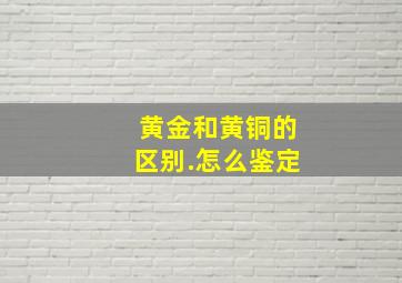 黄金和黄铜的区别.怎么鉴定