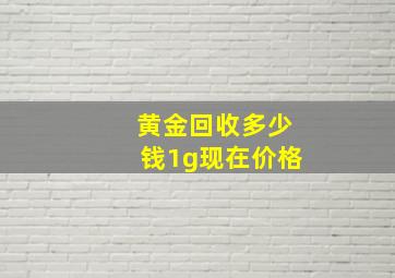 黄金回收多少钱1g现在价格