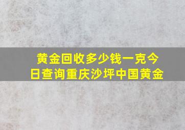 黄金回收多少钱一克今日查询重庆沙坪中国黄金