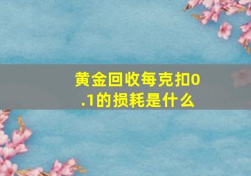 黄金回收每克扣0.1的损耗是什么