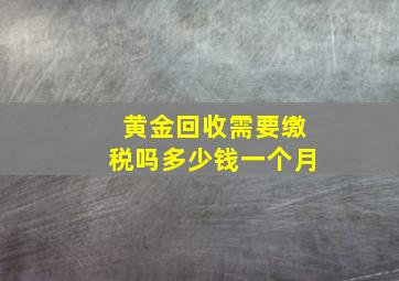 黄金回收需要缴税吗多少钱一个月