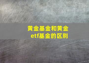 黄金基金和黄金etf基金的区别