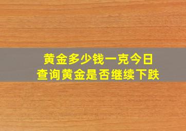 黄金多少钱一克今日查询黄金是否继续下跌