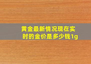 黄金最新情况现在实时的金价是多少钱1g