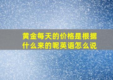 黄金每天的价格是根据什么来的呢英语怎么说