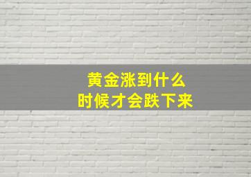 黄金涨到什么时候才会跌下来