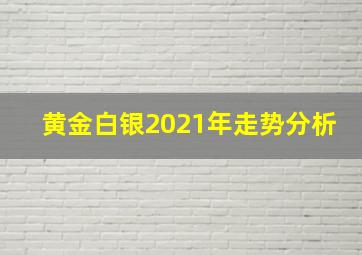 黄金白银2021年走势分析