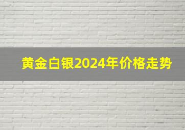 黄金白银2024年价格走势