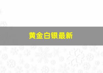 黄金白银最新