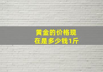 黄金的价格现在是多少钱1斤