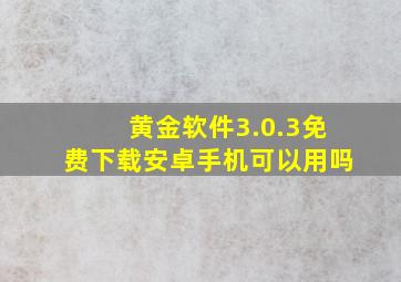 黄金软件3.0.3免费下载安卓手机可以用吗