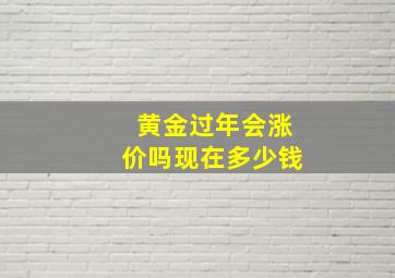 黄金过年会涨价吗现在多少钱