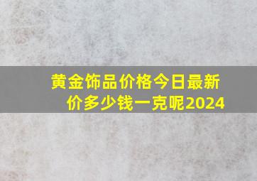 黄金饰品价格今日最新价多少钱一克呢2024