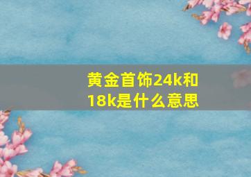 黄金首饰24k和18k是什么意思