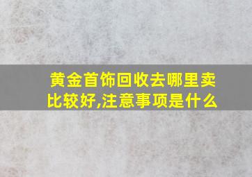 黄金首饰回收去哪里卖比较好,注意事项是什么