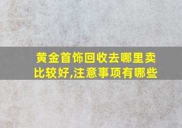 黄金首饰回收去哪里卖比较好,注意事项有哪些