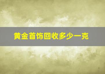 黄金首饰回收多少一克