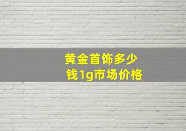 黄金首饰多少钱1g市场价格