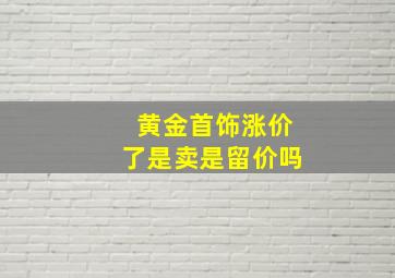 黄金首饰涨价了是卖是留价吗