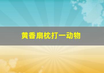 黄香扇枕打一动物