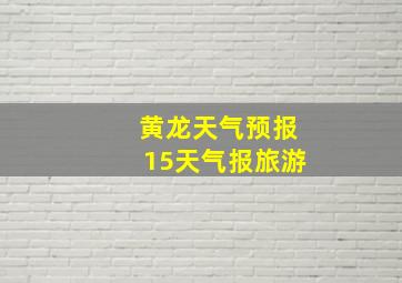 黄龙天气预报15天气报旅游