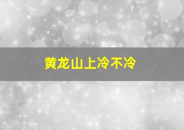 黄龙山上冷不冷