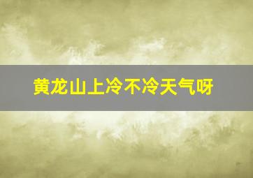 黄龙山上冷不冷天气呀