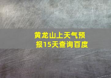 黄龙山上天气预报15天查询百度