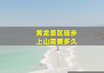 黄龙景区徒步上山需要多久