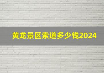 黄龙景区索道多少钱2024