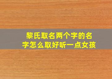 黎氏取名两个字的名字怎么取好听一点女孩