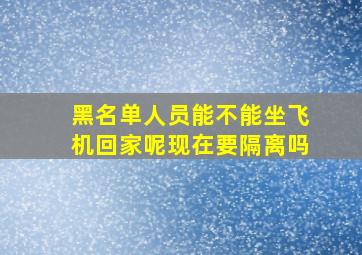 黑名单人员能不能坐飞机回家呢现在要隔离吗