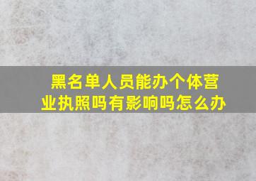 黑名单人员能办个体营业执照吗有影响吗怎么办