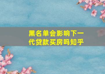 黑名单会影响下一代贷款买房吗知乎