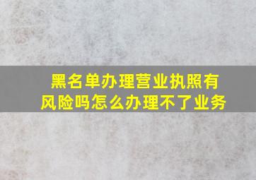 黑名单办理营业执照有风险吗怎么办理不了业务