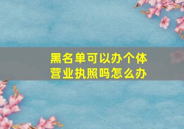 黑名单可以办个体营业执照吗怎么办