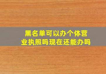 黑名单可以办个体营业执照吗现在还能办吗