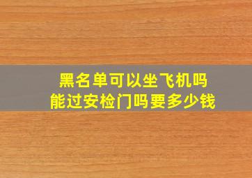 黑名单可以坐飞机吗能过安检门吗要多少钱