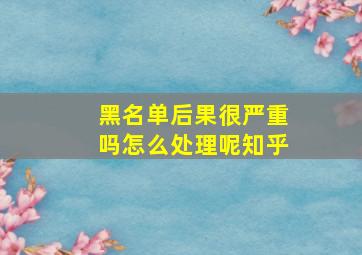 黑名单后果很严重吗怎么处理呢知乎