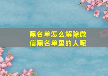 黑名单怎么解除微信黑名单里的人呢