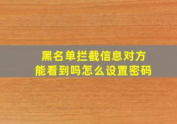 黑名单拦截信息对方能看到吗怎么设置密码