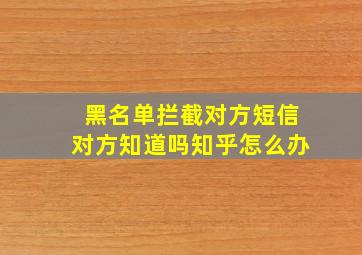 黑名单拦截对方短信对方知道吗知乎怎么办