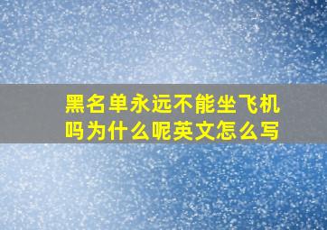 黑名单永远不能坐飞机吗为什么呢英文怎么写