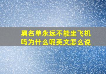 黑名单永远不能坐飞机吗为什么呢英文怎么说