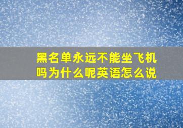 黑名单永远不能坐飞机吗为什么呢英语怎么说