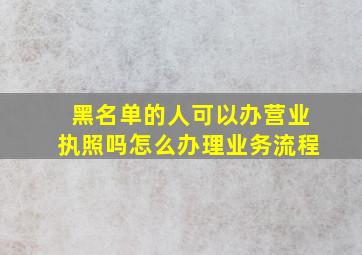 黑名单的人可以办营业执照吗怎么办理业务流程